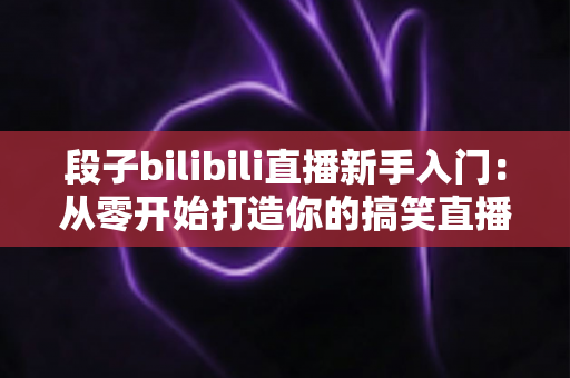 段子bilibili直播新手入门：从零开始打造你的搞笑直播间全攻略