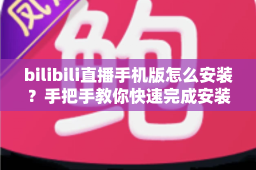 bilibili直播手机版怎么安装?手把手教你快速完成安装并开启直播新体验 bilibili直播手机版怎么安装?手把手教你快速完成安装并开启直播新体验