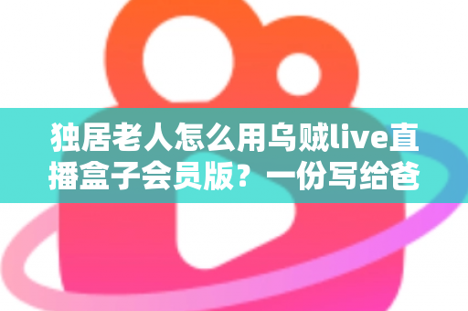 独居老人怎么用乌贼live直播盒子会员版?一份写给爸妈的超详细使用指南 独居老人怎么用乌贼live直播盒子会员版?一份写给爸妈的超详细使用指南
