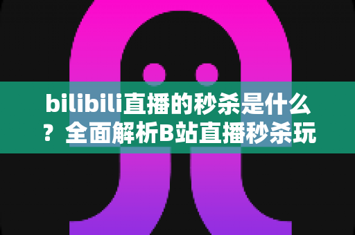 bilibili直播的秒杀是什么？全面解析B站直播秒杀玩法、抢购攻略与常见问题