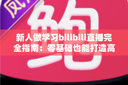 新人做学习bilibili直播完全指南：零基础也能打造高人气陪伴式学习直播间的新手攻略