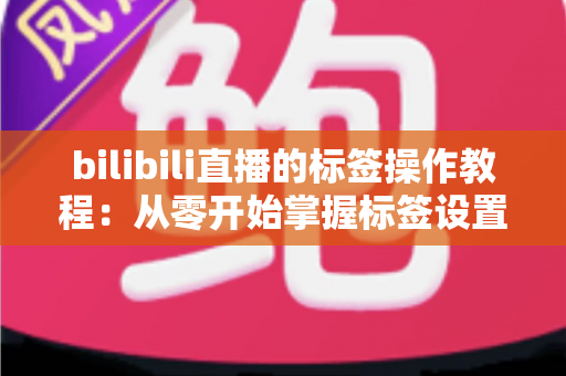 bilibili直播的标签操作教程：从零开始掌握标签设置技巧，让直播间流量翻倍的完整指南