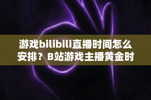 游戏bilibili直播时间怎么安排?B站游戏主播黄金时段规划与涨粉全攻略 游戏bilibili直播时间怎么安排?B站游戏主播黄金时段规划与涨粉全攻略