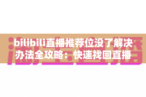 bilibili直播推荐位没了解决办法全攻略:快速找回直播曝光的实用指南 bilibili直播推荐位没了解决办法全攻略:快速找回直播曝光的实用指南
