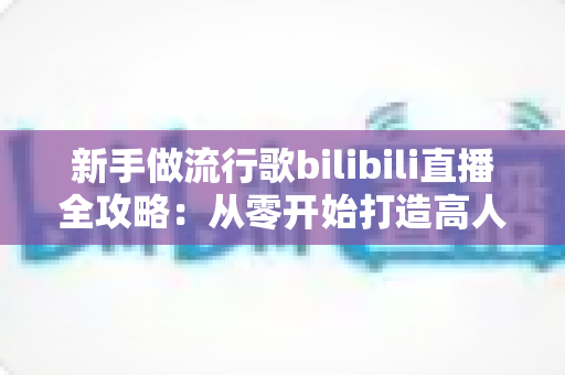 新手做流行歌bilibili直播全攻略:从零开始打造高人气歌声直播间的实战指南 新手做流行歌bilibili直播全攻略:从零开始打造高人气歌声直播间的实战指南