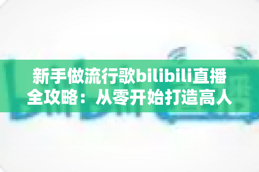 新手做流行歌bilibili直播全攻略：从零开始打造高人气歌声直播间的实战指南