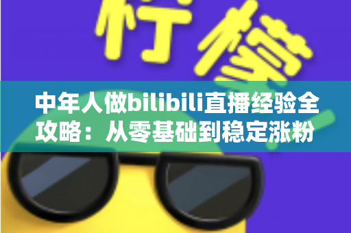 中年人做bilibili直播经验全攻略：从零基础到稳定涨粉的实战指南