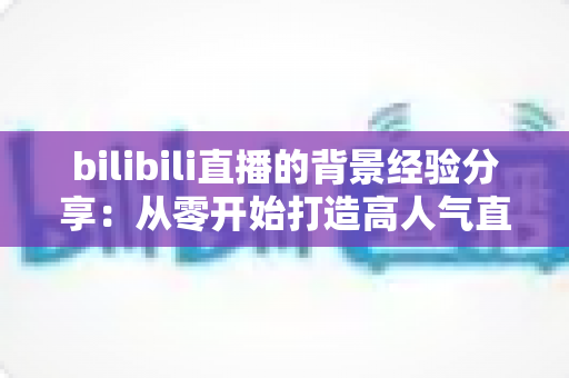 bilibili直播的背景经验分享:从零开始打造高人气直播间背景的实用指南 bilibili直播的背景经验分享:从零开始打造高人气直播间背景的实用指南