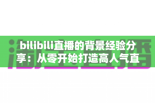 bilibili直播的背景经验分享:从零开始打造高人气直播间背景的实用指南 bilibili直播的背景经验分享:从零开始打造高人气直播间背景的实用指南
