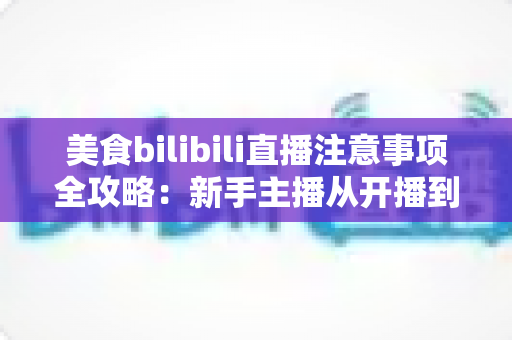 美食bilibili直播注意事项全攻略:新手主播从开播到涨粉的必备指南 美食bilibili直播注意事项全攻略:新手主播从开播到涨粉的必备指南