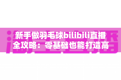 新手做羽毛球bilibili直播全攻略:零基础也能打造高人气运动直播间 新手做羽毛球bilibili直播全攻略:零基础也能打造高人气运动直播间
