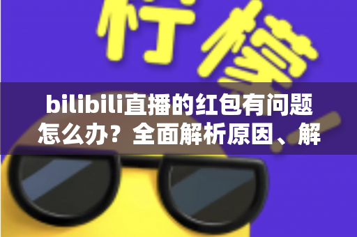 bilibili直播的红包有问题怎么办？全面解析原因、解决步骤与客服反馈指南，助你轻松领回属于你的福利