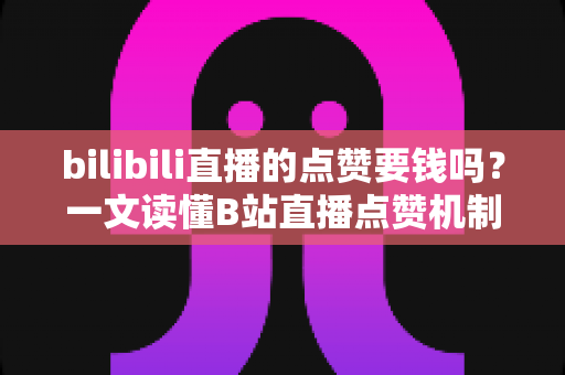 bilibili直播的点赞要钱吗?一文读懂B站直播点赞机制与免费互动全攻略 bilibili直播的点赞要钱吗?一文读懂B站直播点赞机制与免费互动全攻略