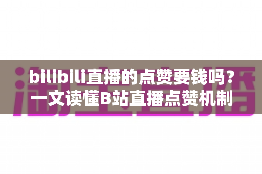 bilibili直播的点赞要钱吗?一文读懂B站直播点赞机制与免费互动全攻略 bilibili直播的点赞要钱吗?一文读懂B站直播点赞机制与免费互动全攻略