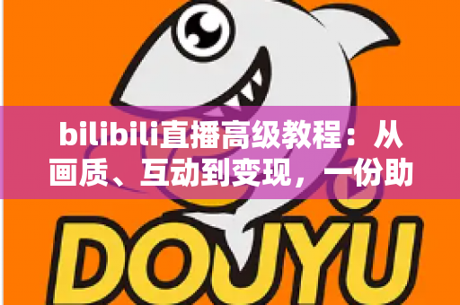 bilibili直播高级教程：从画质、互动到变现，一份助你突破人气瓶颈的实战进阶指南