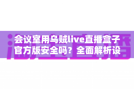 会议室用乌贼live直播盒子官方版安全吗？全面解析设备安全性、选购要点与使用指南