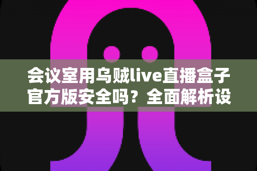 会议室用乌贼live直播盒子官方版安全吗？全面解析设备安全性、选购要点与使用指南