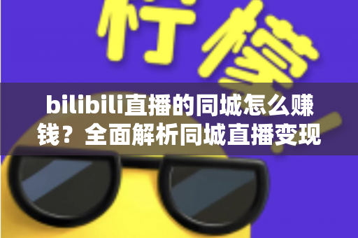 bilibili直播的同城怎么赚钱?全面解析同城直播变现的实战指南与赚钱技巧 bilibili直播的同城怎么赚钱?全面解析同城直播变现的实战指南与赚钱技巧