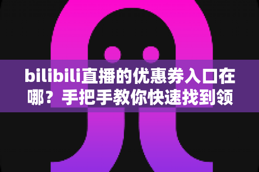 bilibili直播的优惠券入口在哪?手把手教你快速找到领券入口并省钱购物的高效指南 bilibili直播的优惠券入口在哪?手把手教你快速找到领券入口并省钱购物的高效指南