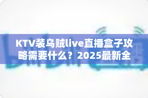 KTV装乌贼live直播盒子攻略需要什么?2025最新全流程准备清单与实操指南 KTV装乌贼live直播盒子攻略需要什么?2025最新全流程准备清单与实操指南