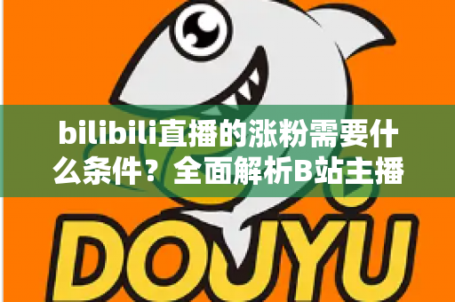 bilibili直播的涨粉需要什么条件?全面解析B站主播快速吸粉的核心要素与实战运营指南 bilibili直播的涨粉需要什么条件?全面解析B站主播快速吸粉的核心要素与实战运营指南