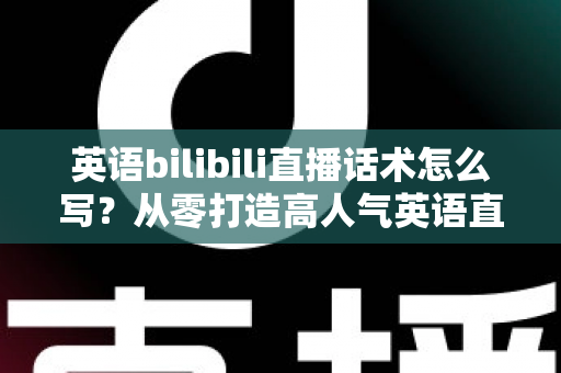 英语bilibili直播话术怎么写?从零打造高人气英语直播间的完整话术指南 英语bilibili直播话术怎么写?从零打造高人气英语直播间的完整话术指南