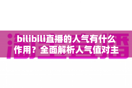 bilibili直播的人气有什么作用?全面解析人气值对主播与平台的核心价值 bilibili直播的人气有什么作用?全面解析人气值对主播与平台的核心价值