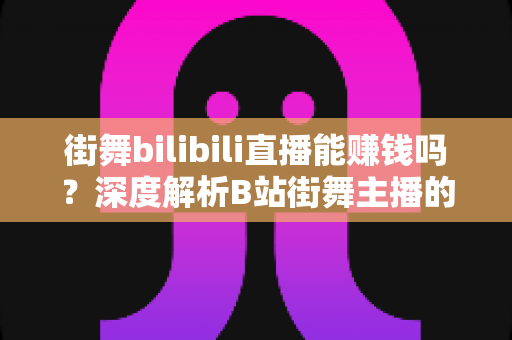 街舞bilibili直播能赚钱吗?深度解析B站街舞主播的变现渠道、收益水平与成长路径 街舞bilibili直播能赚钱吗?深度解析B站街舞主播的变现渠道、收益水平与成长路径