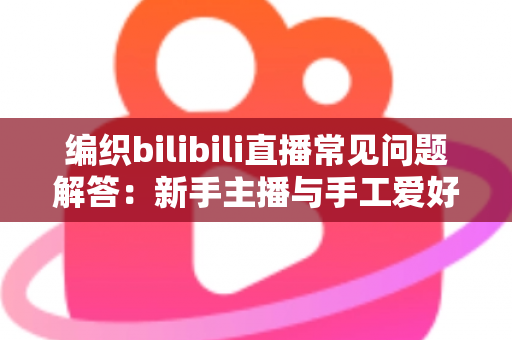 编织bilibili直播常见问题解答:新手主播与手工爱好者必看的全方位指南 编织bilibili直播常见问题解答:新手主播与手工爱好者必看的全方位指南