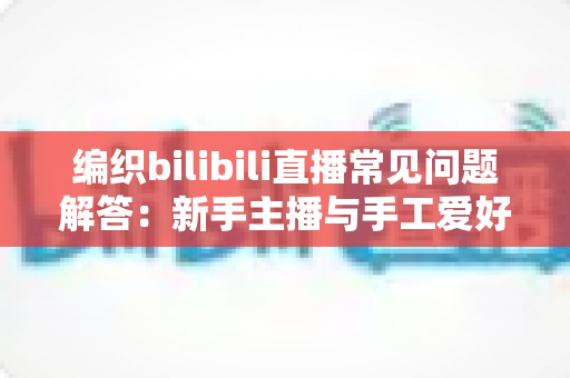 编织bilibili直播常见问题解答:新手主播与手工爱好者必看的全方位指南 编织bilibili直播常见问题解答:新手主播与手工爱好者必看的全方位指南