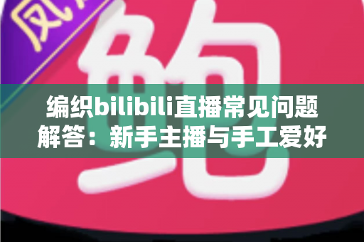 编织bilibili直播常见问题解答:新手主播与手工爱好者必看的全方位指南 编织bilibili直播常见问题解答:新手主播与手工爱好者必看的全方位指南