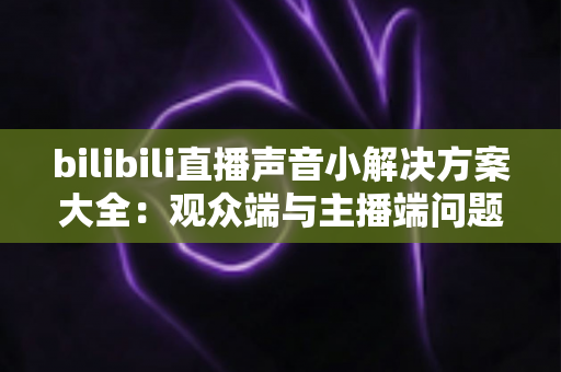 bilibili直播声音小解决方案大全：观众端与主播端问题一次彻底解决