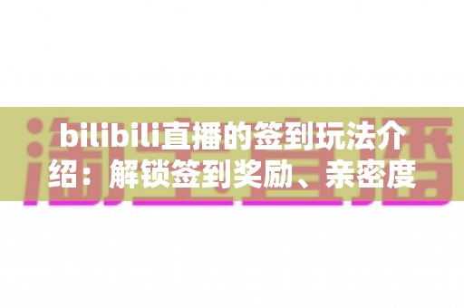 bilibili直播的签到玩法介绍：解锁签到奖励、亲密度与粉丝福利的全攻略