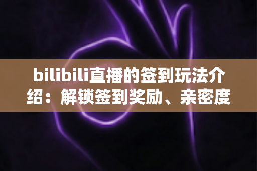 bilibili直播的签到玩法介绍：解锁签到奖励、亲密度与粉丝福利的全攻略