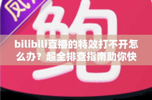 bilibili直播的特效打不开怎么办?超全排查指南助你快速恢复炫酷直播体验 bilibili直播的特效打不开怎么办?超全排查指南助你快速恢复炫酷直播体验