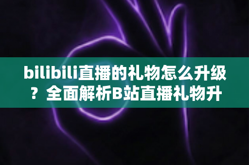 bilibili直播的礼物怎么升级？全面解析B站直播礼物升级机制、亲密度提升与粉丝勋章成长攻略