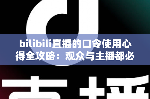 bilibili直播的口令使用心得全攻略：观众与主播都必看的实战经验分享