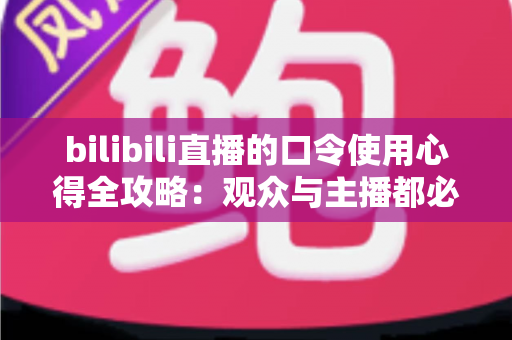 bilibili直播的口令使用心得全攻略：观众与主播都必看的实战经验分享