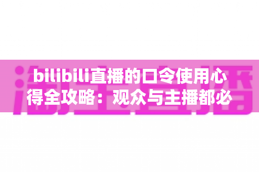 bilibili直播的口令使用心得全攻略：观众与主播都必看的实战经验分享