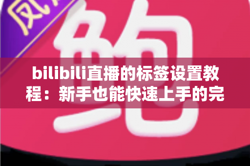 bilibili直播的标签设置教程:新手也能快速上手的完整指南,助你提升直播间曝光与流量 bilibili直播的标签设置教程:新手也能快速上手的完整指南,助你提升直播间曝光与流量