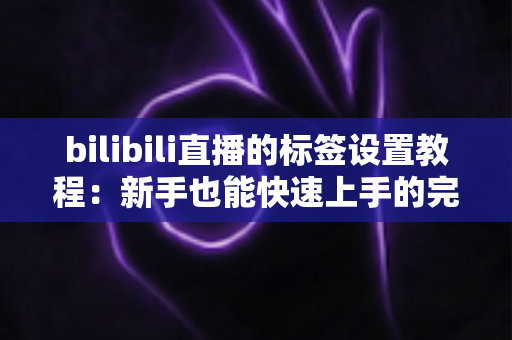 bilibili直播的标签设置教程：新手也能快速上手的完整指南，助你提升直播间曝光与流量