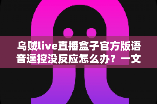 乌贼live直播盒子官方版语音遥控没反应怎么办?一文读懂排查方法与实用解决技巧 乌贼live直播盒子官方版语音遥控没反应怎么办?一文读懂排查方法与实用解决技巧