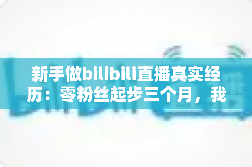 新手做bilibili直播真实经历:零粉丝起步三个月,我踩过的坑、赚到的钱和最想说的心里话 新手做bilibili直播真实经历:零粉丝起步三个月,我踩过的坑、赚到的钱和最想说的心里话