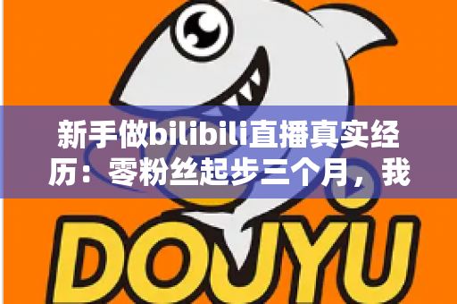 新手做bilibili直播真实经历：零粉丝起步三个月，我踩过的坑、赚到的钱和最想说的心里话