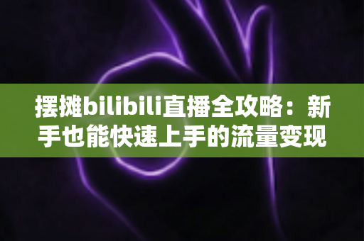 摆摊bilibili直播全攻略：新手也能快速上手的流量变现指南