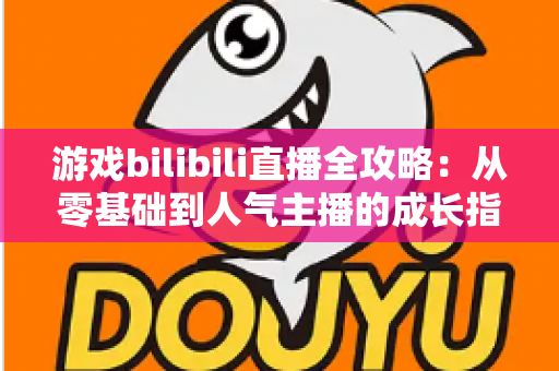 游戏bilibili直播全攻略：从零基础到人气主播的成长指南