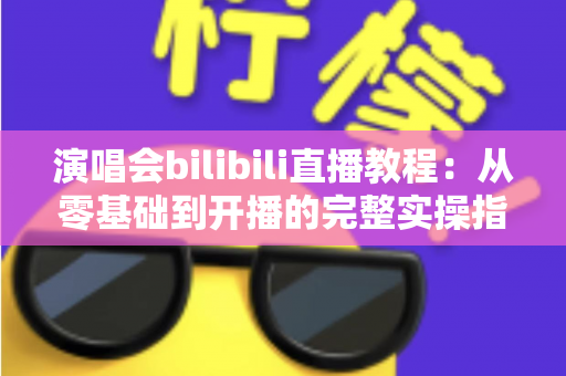 演唱会bilibili直播教程:从零基础到开播的完整实操指南,轻松开启你的B站直播之旅 演唱会bilibili直播教程:从零基础到开播的完整实操指南,轻松开启你的B站直播之旅