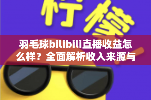 羽毛球bilibili直播收益怎么样?全面解析收入来源与提升技巧 羽毛球bilibili直播收益怎么样?全面解析收入来源与提升技巧