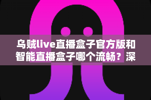 乌贼live直播盒子官方版和智能直播盒子哪个流畅?深度对比评测,帮你找到最顺滑的直播观看体验 乌贼live直播盒子官方版和智能直播盒子哪个流畅?深度对比评测,帮你找到最顺滑的直播观看体验