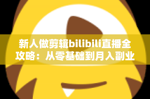 新人做剪辑bilibili直播全攻略:从零基础到月入副业的实战指南 新人做剪辑bilibili直播全攻略:从零基础到月入副业的实战指南